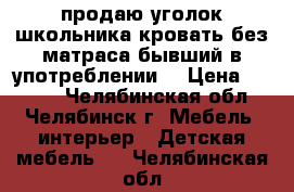 продаю уголок школьника.кровать без матраса.бывший в употреблении  › Цена ­ 5 000 - Челябинская обл., Челябинск г. Мебель, интерьер » Детская мебель   . Челябинская обл.